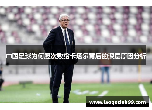 中国足球为何屡次败给卡塔尔背后的深层原因分析