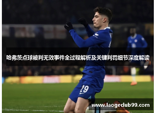 哈弗茨点球被判无效事件全过程解析及关键判罚细节深度解读