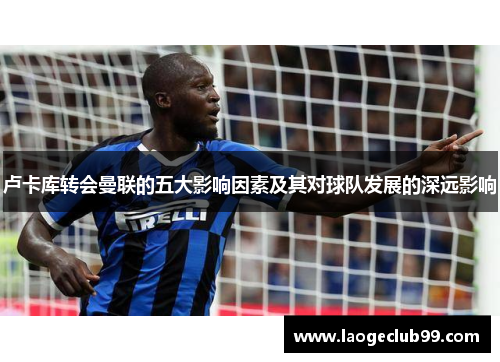卢卡库转会曼联的五大影响因素及其对球队发展的深远影响 卢卡库转会曼联的五大影响因素及其对球队发展的深远影响