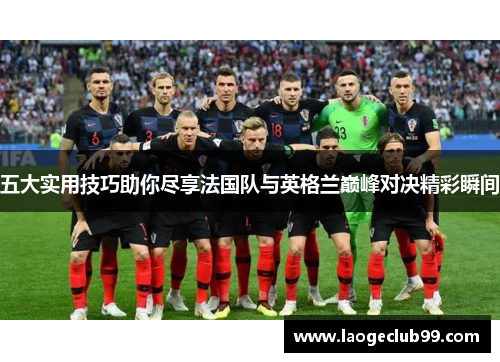 五大实用技巧助你尽享法国队与英格兰巅峰对决精彩瞬间 五大实用技巧助你尽享法国队与英格兰巅峰对决精彩瞬间