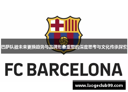巴萨队徽未来更换趋势与品牌形象重塑的深度思考与文化传承探索