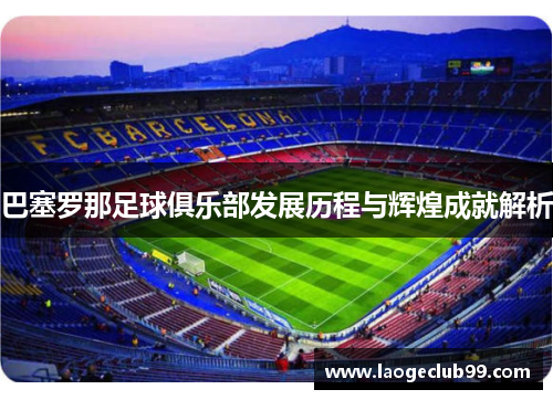 巴塞罗那足球俱乐部发展历程与辉煌成就解析