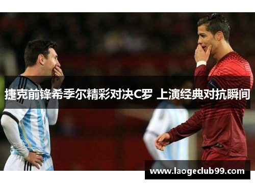 捷克前锋希季尔精彩对决C罗 上演经典对抗瞬间