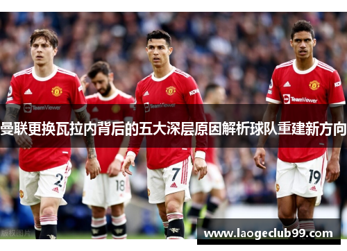 曼联更换瓦拉内背后的五大深层原因解析球队重建新方向 曼联更换瓦拉内背后的五大深层原因解析球队重建新方向