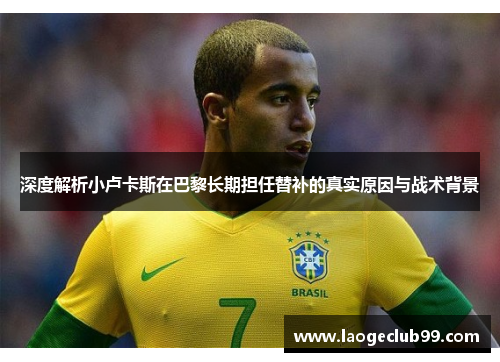深度解析小卢卡斯在巴黎长期担任替补的真实原因与战术背景