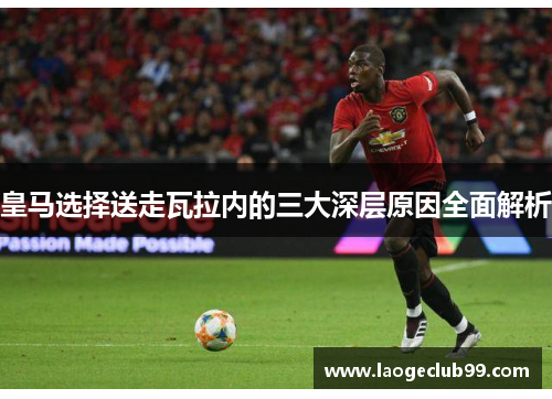皇马选择送走瓦拉内的三大深层原因全面解析