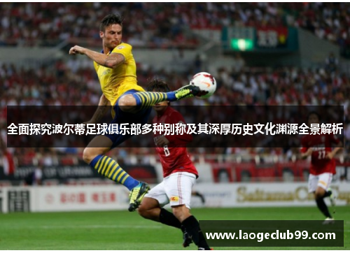 全面探究波尔蒂足球俱乐部多种别称及其深厚历史文化渊源全景解析 全面探究波尔蒂足球俱乐部多种别称及其深厚历史文化渊源全景解析