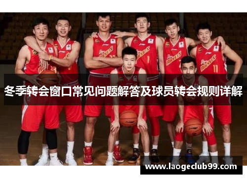 冬季转会窗口常见问题解答及球员转会规则详解 冬季转会窗口常见问题解答及球员转会规则详解