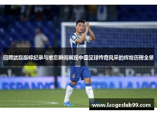 回顾武磊巅峰纪录与难忘瞬间展现中国足球传奇风采的辉煌历程全景 回顾武磊巅峰纪录与难忘瞬间展现中国足球传奇风采的辉煌历程全景