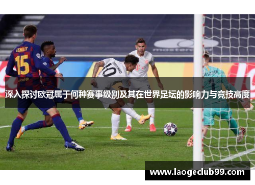 深入探讨欧冠属于何种赛事级别及其在世界足坛的影响力与竞技高度