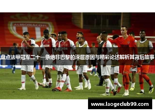 盘点法甲冠军二十一条绝非巴黎的深层原因与精彩论述解析其背后故事 盘点法甲冠军二十一条绝非巴黎的深层原因与精彩论述解析其背后故事