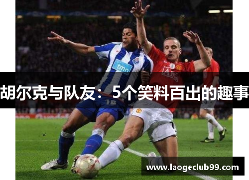胡尔克与队友:5个笑料百出的趣事 胡尔克与队友:5个笑料百出的趣事
