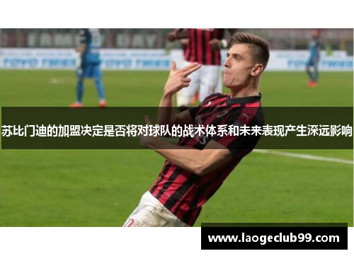 苏比门迪的加盟决定是否将对球队的战术体系和未来表现产生深远影响