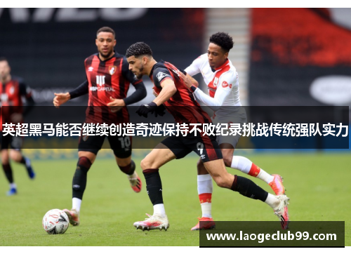 英超黑马能否继续创造奇迹保持不败纪录挑战传统强队实力