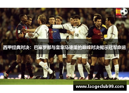 西甲经典对决：巴塞罗那与皇家马德里的巅峰对决揭示冠军命运
