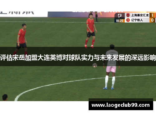 评估宋岳加盟大连英博对球队实力与未来发展的深远影响
