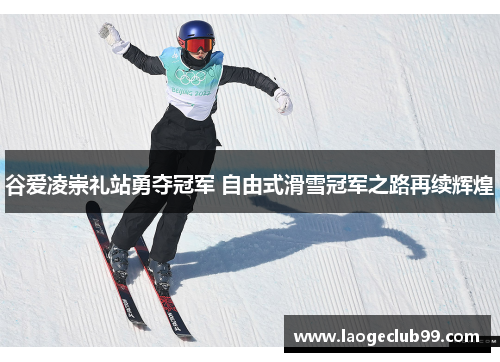 谷爱凌崇礼站勇夺冠军 自由式滑雪冠军之路再续辉煌