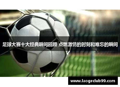 足球大赛十大经典瞬间回顾 点燃激情的时刻和难忘的瞬间