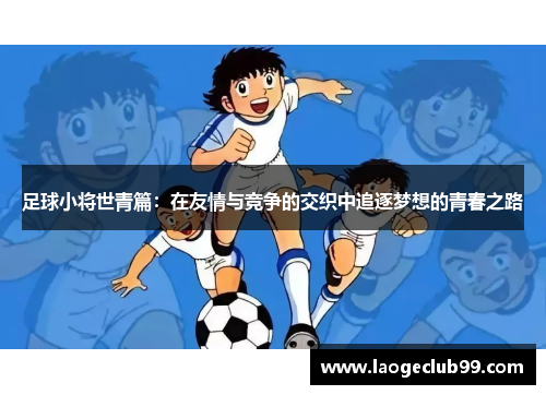 足球小将世青篇：在友情与竞争的交织中追逐梦想的青春之路