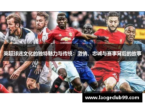 英超球迷文化的独特魅力与传统：激情、忠诚与赛事背后的故事
