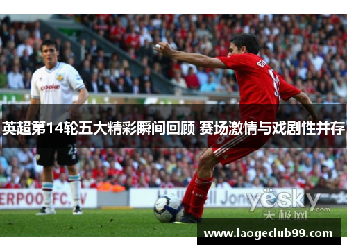 英超第14轮五大精彩瞬间回顾 赛场激情与戏剧性并存