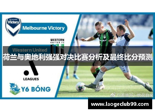 荷兰与奥地利强强对决比赛分析及最终比分预测 荷兰与奥地利强强对决比赛分析及最终比分预测