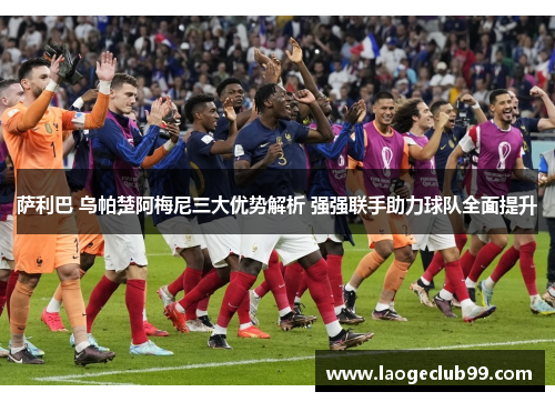 萨利巴 乌帕楚阿梅尼三大优势解析 强强联手助力球队全面提升