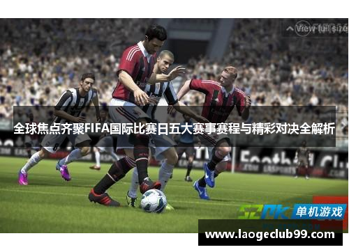 全球焦点齐聚FIFA国际比赛日五大赛事赛程与精彩对决全解析