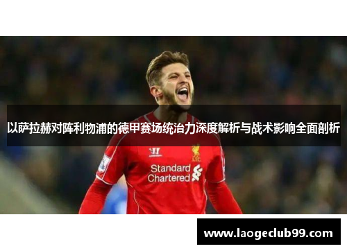 以萨拉赫对阵利物浦的德甲赛场统治力深度解析与战术影响全面剖析
