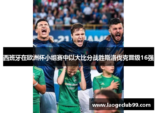 西班牙在欧洲杯小组赛中以大比分战胜斯洛伐克晋级16强 西班牙在欧洲杯小组赛中以大比分战胜斯洛伐克晋级16强