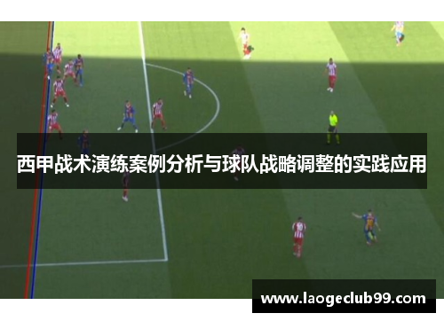 西甲战术演练案例分析与球队战略调整的实践应用 西甲战术演练案例分析与球队战略调整的实践应用