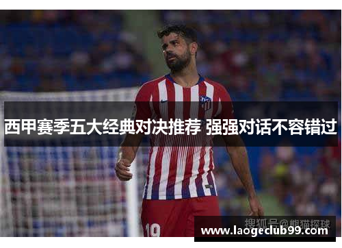 西甲赛季五大经典对决推荐 强强对话不容错过 西甲赛季五大经典对决推荐 强强对话不容错过