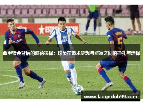 西甲转会背后的道德抉择：球员在追求梦想与财富之间的挣扎与选择
