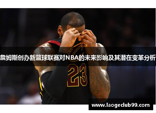 詹姆斯创办新篮球联赛对NBA的未来影响及其潜在变革分析