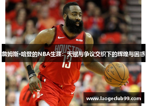 詹姆斯·哈登的NBA生涯：天赋与争议交织下的辉煌与困惑