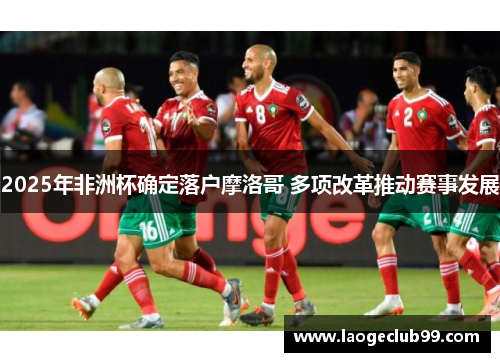 2025年非洲杯确定落户摩洛哥 多项改革推动赛事发展