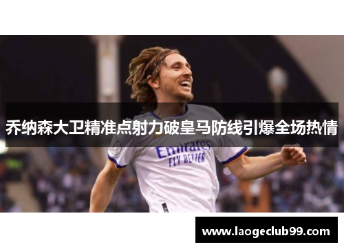 乔纳森大卫精准点射力破皇马防线引爆全场热情