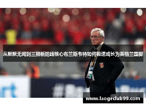 从默默无闻到三狮新防线核心布兰斯韦特如何极速成长为英格兰国脚