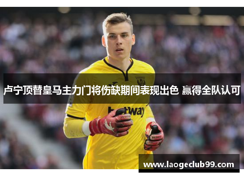 卢宁顶替皇马主力门将伤缺期间表现出色 赢得全队认可