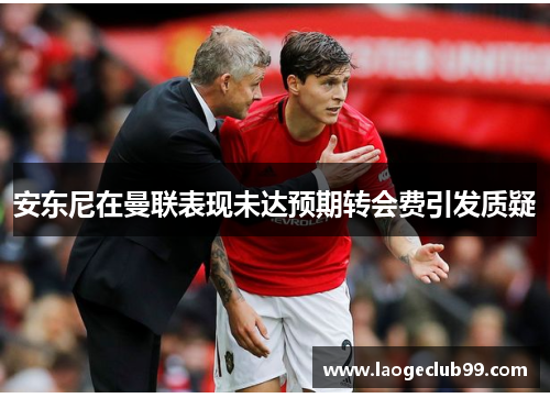 安东尼在曼联表现未达预期转会费引发质疑