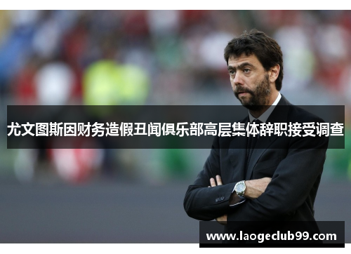 尤文图斯因财务造假丑闻俱乐部高层集体辞职接受调查