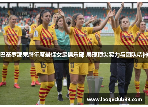 巴塞罗那荣膺年度最佳女足俱乐部 展现顶尖实力与团队精神 巴塞罗那荣膺年度最佳女足俱乐部 展现顶尖实力与团队精神