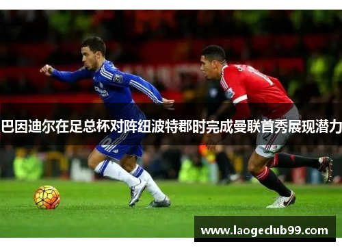 巴因迪尔在足总杯对阵纽波特郡时完成曼联首秀展现潜力 巴因迪尔在足总杯对阵纽波特郡时完成曼联首秀展现潜力