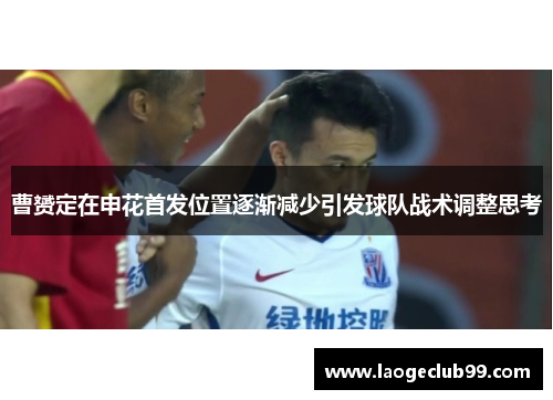 曹赟定在申花首发位置逐渐减少引发球队战术调整思考