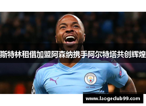 斯特林租借加盟阿森纳携手阿尔特塔共创辉煌