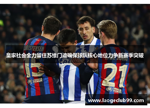 皇家社会全力留住苏维门迪确保球队核心地位力争新赛季突破