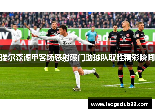 瑞尔森德甲客场怒射破门助球队取胜精彩瞬间