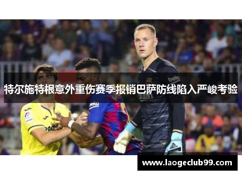 特尔施特根意外重伤赛季报销巴萨防线陷入严峻考验 特尔施特根意外重伤赛季报销巴萨防线陷入严峻考验