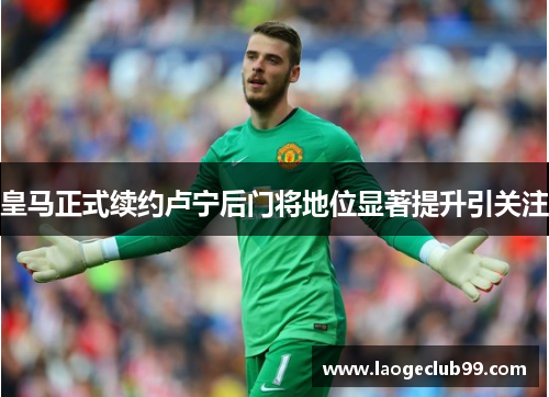皇马正式续约卢宁后门将地位显著提升引关注