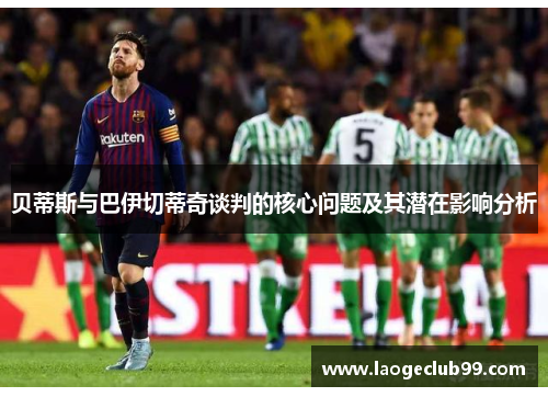 贝蒂斯与巴伊切蒂奇谈判的核心问题及其潜在影响分析